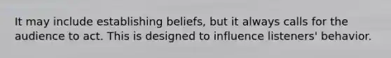 It may include establishing beliefs, but it always calls for the audience to act. This is designed to influence listeners' behavior.