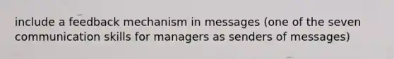 include a feedback mechanism in messages (one of the seven communication skills for managers as senders of messages)