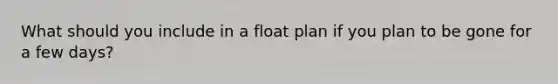 What should you include in a float plan if you plan to be gone for a few days?