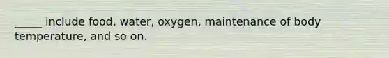 _____ include food, water, oxygen, maintenance of body temperature, and so on.