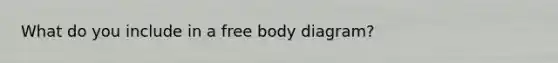 What do you include in a free body diagram?