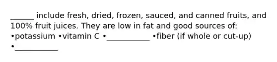 ______ include fresh, dried, frozen, sauced, and canned fruits, and 100% fruit juices. They are low in fat and good sources of: •potassium •vitamin C •___________ •fiber (if whole or cut-up) •___________