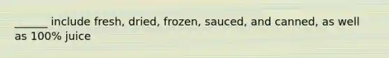 ______ include fresh, dried, frozen, sauced, and canned, as well as 100% juice