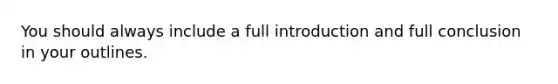 You should always include a full introduction and full conclusion in your outlines.