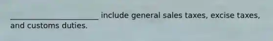 _______________________ include general sales taxes, excise taxes, and customs duties.