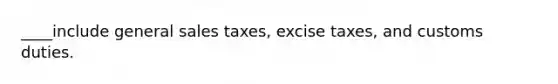 ____include general sales taxes, excise taxes, and customs duties.