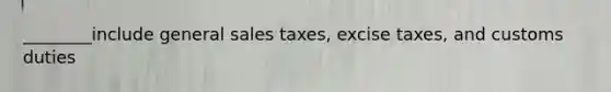 ________include general sales taxes, excise taxes, and customs duties