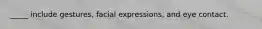 _____ include gestures, facial expressions, and eye contact.