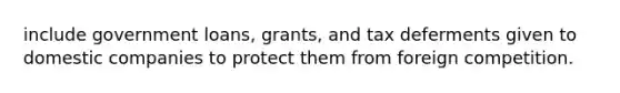 include government loans, grants, and tax deferments given to domestic companies to protect them from foreign competition.