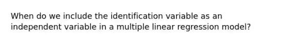 When do we include the identification variable as an independent variable in a multiple linear regression model?