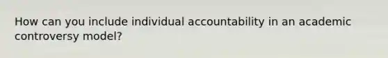 How can you include individual accountability in an academic controversy model?