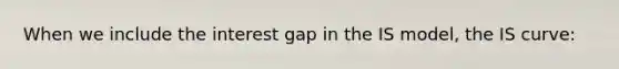 When we include the interest gap in the IS model, the IS curve: