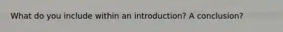 What do you include within an introduction? A conclusion?