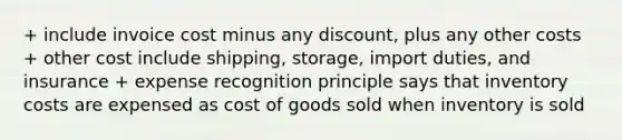 + include invoice cost minus any discount, plus any other costs + other cost include shipping, storage, import duties, and insurance + expense recognition principle says that inventory costs are expensed as cost of goods sold when inventory is sold