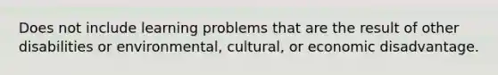 Does not include learning problems that are the result of other disabilities or environmental, cultural, or economic disadvantage.