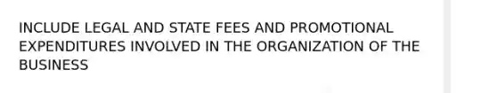 INCLUDE LEGAL AND STATE FEES AND PROMOTIONAL EXPENDITURES INVOLVED IN THE ORGANIZATION OF THE BUSINESS