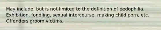 May include, but is not limited to the definition of pedophilia. Exhibition, fondling, sexual intercourse, making child porn, etc. Offenders groom victims.
