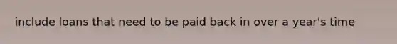 include loans that need to be paid back in over a year's time