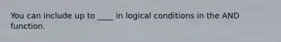 You can include up to ____ in logical conditions in the AND function.