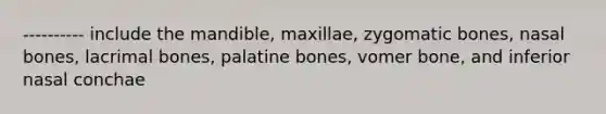 ---------- include the mandible, maxillae, zygomatic bones, nasal bones, lacrimal bones, palatine bones, vomer bone, and inferior nasal conchae