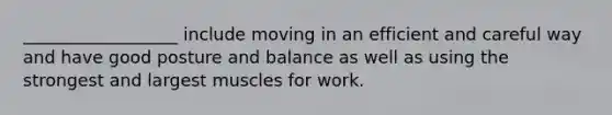 __________________ include moving in an efficient and careful way and have good posture and balance as well as using the strongest and largest muscles for work.