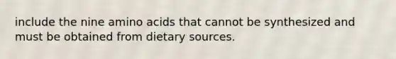 include the nine amino acids that cannot be synthesized and must be obtained from dietary sources.