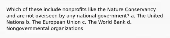 Which of these include nonprofits like the Nature Conservancy and are not overseen by any national government? a. The United Nations b. The European Union c. The World Bank d. Nongovernmental organizations