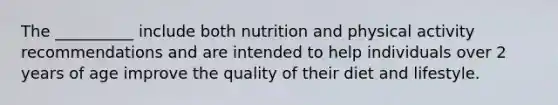 The __________ include both nutrition and physical activity recommendations and are intended to help individuals over 2 years of age improve the quality of their diet and lifestyle.