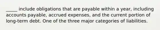 _____ include obligations that are payable within a year, including accounts payable, accrued expenses, and the current portion of long-term debt. One of the three major categories of liabilities.