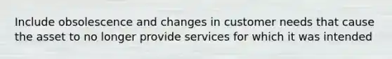 Include obsolescence and changes in customer needs that cause the asset to no longer provide services for which it was intended