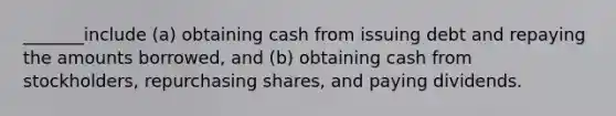 _______include (a) obtaining cash from issuing debt and repaying the amounts borrowed, and (b) obtaining cash from stockholders, repurchasing shares, and paying dividends.