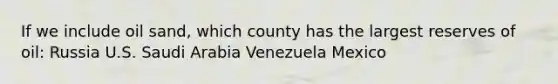 If we include oil sand, which county has the largest reserves of oil: Russia U.S. Saudi Arabia Venezuela Mexico