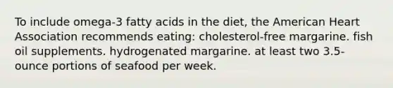 To include omega-3 fatty acids in the diet, the American Heart Association recommends eating: cholesterol-free margarine. fish oil supplements. hydrogenated margarine. at least two 3.5-ounce portions of seafood per week.