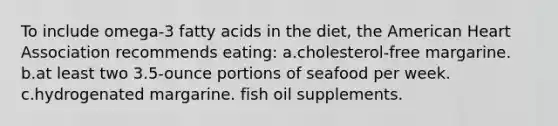 To include omega-3 fatty acids in the diet, the American Heart Association recommends eating: a.cholesterol-free margarine. b.at least two 3.5-ounce portions of seafood per week. c.hydrogenated margarine. fish oil supplements.