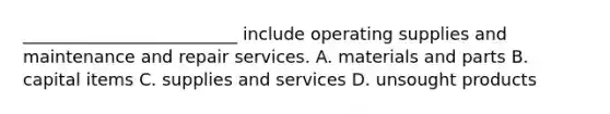 _________________________ include operating supplies and maintenance and repair services. A. materials and parts B. capital items C. supplies and services D. unsought products