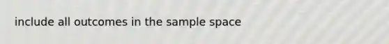 include all outcomes in the sample space