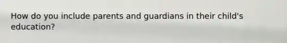 How do you include parents and guardians in their child's education?