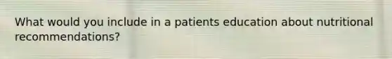 What would you include in a patients education about nutritional recommendations?