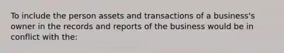 To include the person assets and transactions of a business's owner in the records and reports of the business would be in conflict with the: