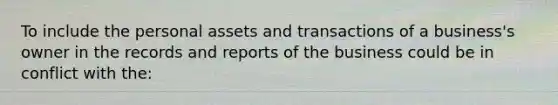 To include the personal assets and transactions of a business's owner in the records and reports of the business could be in conflict with the: