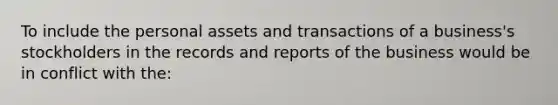 To include the personal assets and transactions of a business's stockholders in the records and reports of the business would be in conflict with the: