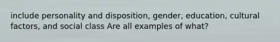 include personality and disposition, gender, education, cultural factors, and social class Are all examples of what?