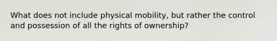 What does not include physical mobility, but rather the control and possession of all the rights of ownership?