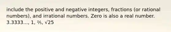 include the positive and negative integers, fractions (or rational numbers), and irrational numbers. Zero is also a real number. 3.3333..., 1, ⅖, √25