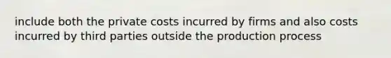 include both the private costs incurred by firms and also costs incurred by third parties outside the production process