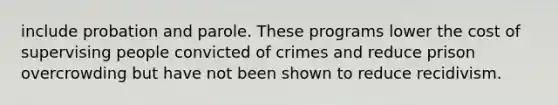 include probation and parole. These programs lower the cost of supervising people convicted of crimes and reduce prison overcrowding but have not been shown to reduce recidivism.