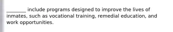 ________ include programs designed to improve the lives of inmates, such as vocational training, remedial education, and work opportunities.