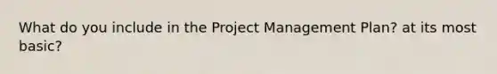 What do you include in the Project Management Plan? at its most basic?