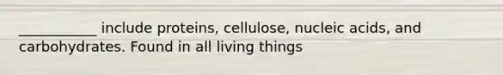 ___________ include proteins, cellulose, nucleic acids, and carbohydrates. Found in all living things