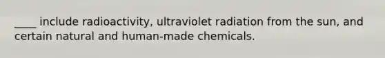 ____ include radioactivity, ultraviolet radiation from the sun, and certain natural and human-made chemicals.